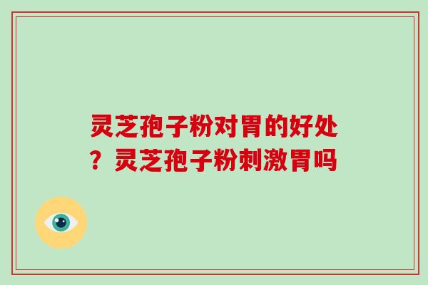 灵芝孢子粉对胃的好处？灵芝孢子粉刺激胃吗