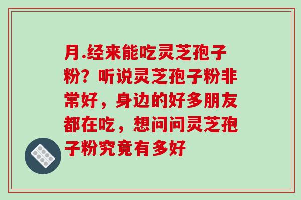 月.经来能吃灵芝孢子粉？听说灵芝孢子粉非常好，身边的好多朋友都在吃，想问问灵芝孢子粉究竟有多好