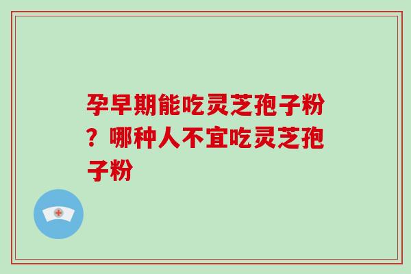 孕早期能吃灵芝孢子粉?哪种人不宜吃灵芝孢子粉