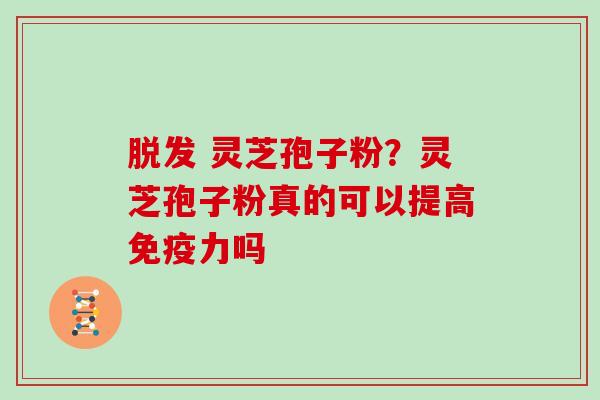 脱发 灵芝孢子粉？灵芝孢子粉真的可以提高免疫力吗