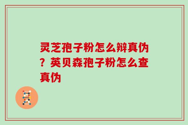 灵芝孢子粉怎么辩真伪?英贝森孢子粉怎么查真伪