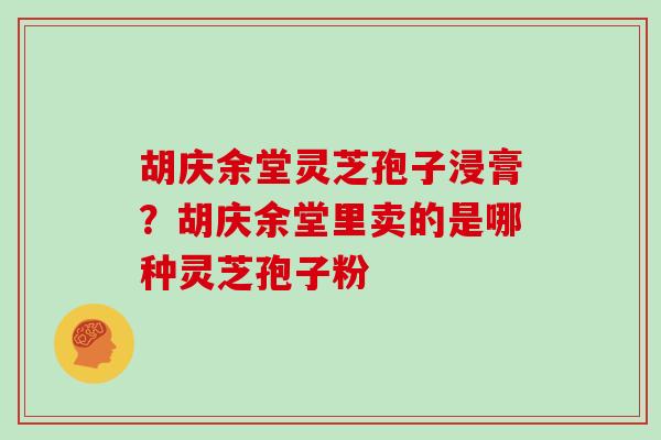 胡庆余堂灵芝孢子浸膏?胡庆余堂里卖的是哪种灵芝孢子粉