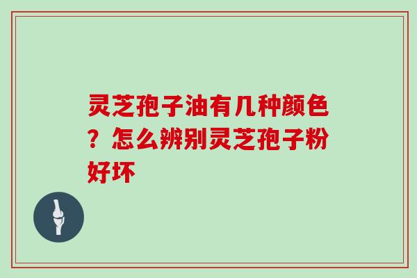 灵芝孢子油有几种颜色？怎么辨别灵芝孢子粉好坏