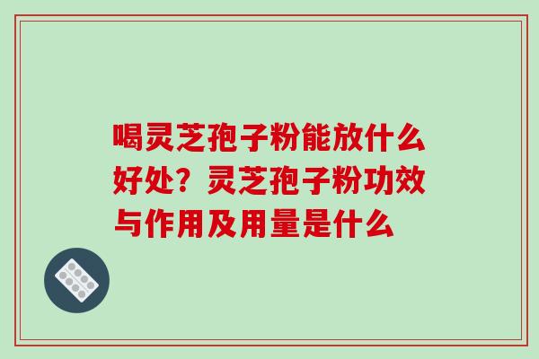 喝灵芝孢子粉能放什么好处？灵芝孢子粉功效与作用及用量是什么
