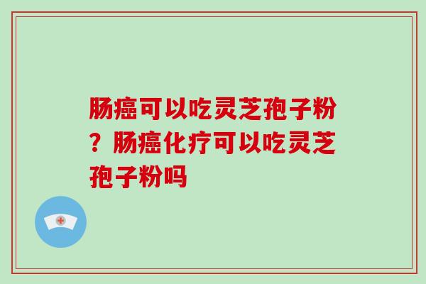 肠癌可以吃灵芝孢子粉?肠癌化疗可以吃灵芝孢子粉吗