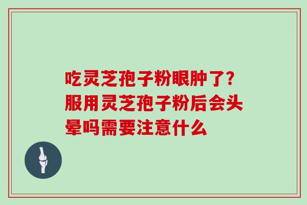 吃灵芝孢子粉眼肿了?服用灵芝孢子粉后会头晕吗需要注意什么