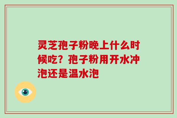 灵芝孢子粉晚上什么时候吃？孢子粉用开水冲泡还是温水泡