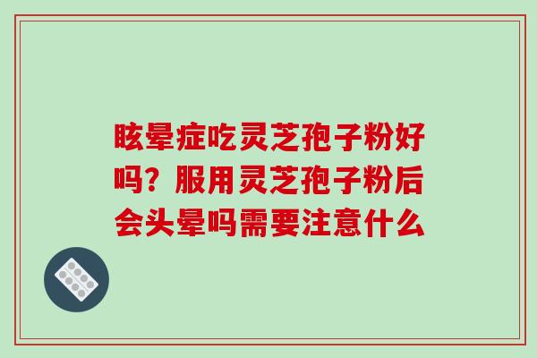 眩晕症吃灵芝孢子粉好吗?服用灵芝孢子粉后会头晕吗需要注意什么