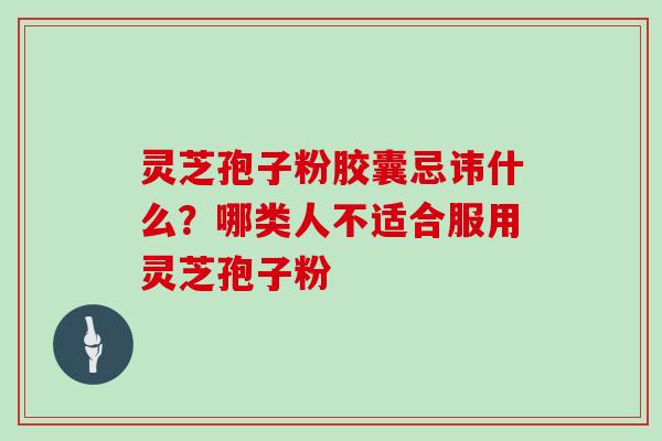 灵芝孢子粉胶囊忌讳什么？哪类人不适合服用灵芝孢子粉