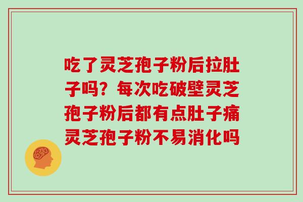 吃了灵芝孢子粉后拉肚子吗?每次吃破壁灵芝孢子粉后都有点肚子痛灵芝孢子粉不易消化吗