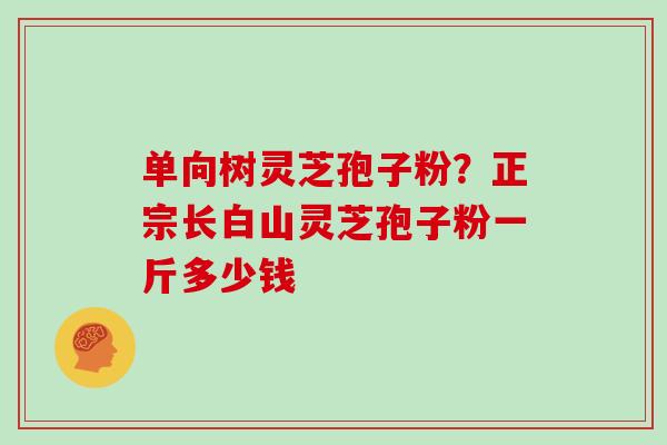 单向树灵芝孢子粉?正宗长白山灵芝孢子粉一斤多少钱