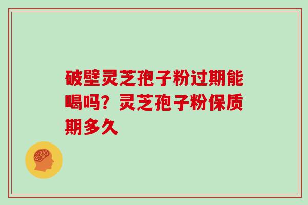 破壁灵芝孢子粉过期能喝吗？灵芝孢子粉保质期多久