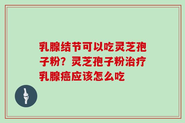 乳腺结节可以吃灵芝孢子粉?灵芝孢子粉治疗乳腺癌应该怎么吃
