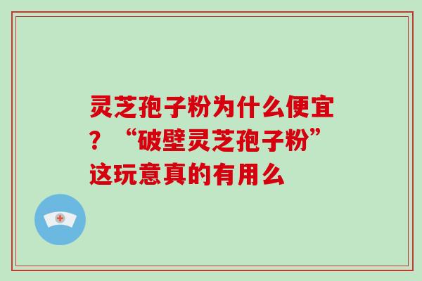灵芝孢子粉为什么便宜?“破壁灵芝孢子粉”这玩意真的有用么