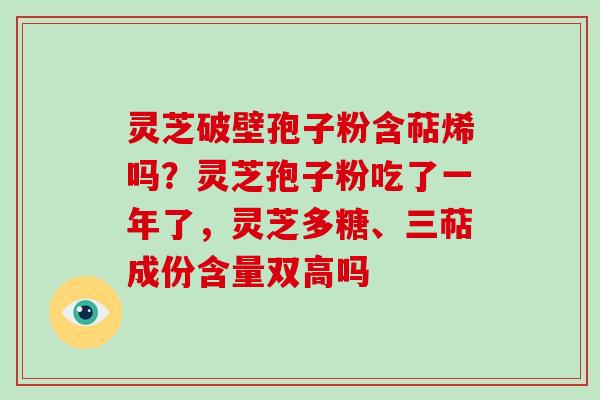 灵芝破壁孢子粉含萜烯吗?灵芝孢子粉吃了一年了,灵芝多糖、三萜成份含量双高吗
