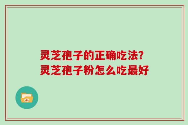 灵芝孢子的正确吃法?灵芝孢子粉怎么吃最好