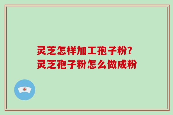 灵芝怎样加工孢子粉？灵芝孢子粉怎么做成粉