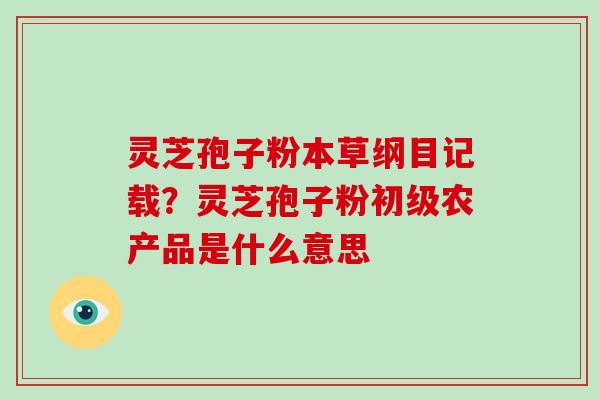 灵芝孢子粉本草纲目记载?灵芝孢子粉初级农产品是什么意思