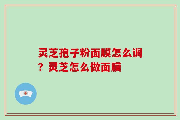 灵芝孢子粉面膜怎么调？灵芝怎么做面膜