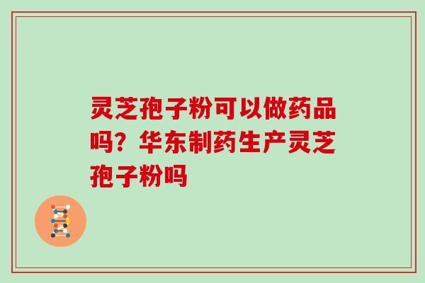 灵芝孢子粉可以做药品吗?华东制药生产灵芝孢子粉吗