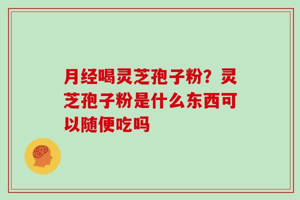 月经喝灵芝孢子粉?灵芝孢子粉是什么东西可以随便吃吗