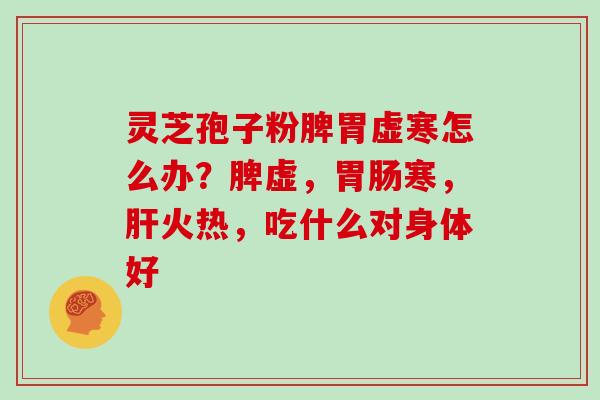 灵芝孢子粉脾胃虚寒怎么办？脾虚，胃肠寒，肝火热，吃什么对身体好