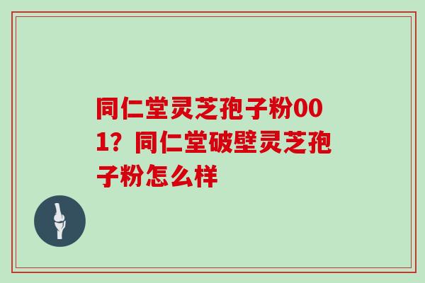 同仁堂灵芝孢子粉001?同仁堂破壁灵芝孢子粉怎么样