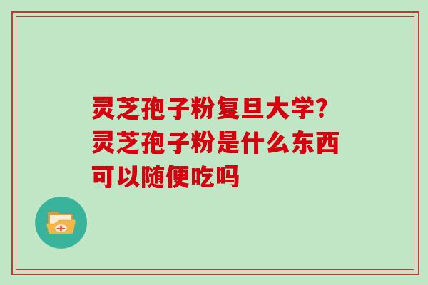 灵芝孢子粉复旦大学?灵芝孢子粉是什么东西可以随便吃吗