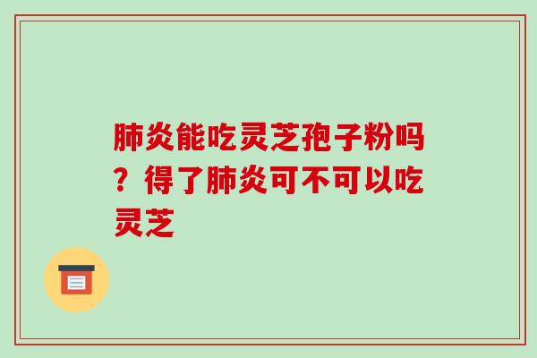 肺炎能吃灵芝孢子粉吗?得了肺炎可不可以吃灵芝
