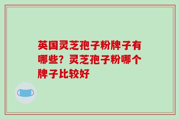 英国灵芝孢子粉牌子有哪些?灵芝孢子粉哪个牌子比较好