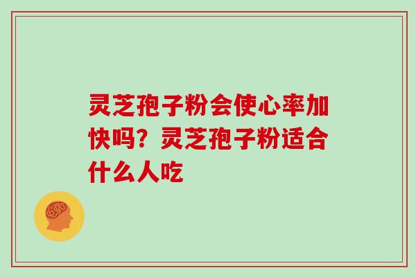 灵芝孢子粉会使心率加快吗?灵芝孢子粉适合什么人吃
