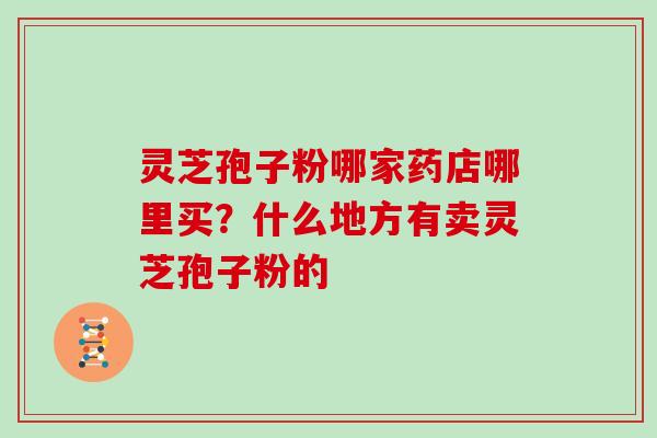 灵芝孢子粉哪家药店哪里买?什么地方有卖灵芝孢子粉的