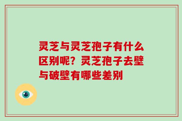 灵芝与灵芝孢子有什么区别呢?灵芝孢子去壁与破壁有哪些差别