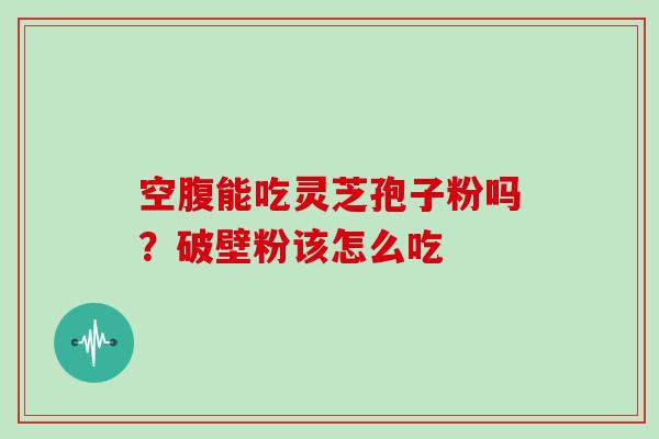 空腹能吃灵芝孢子粉吗？破壁粉该怎么吃
