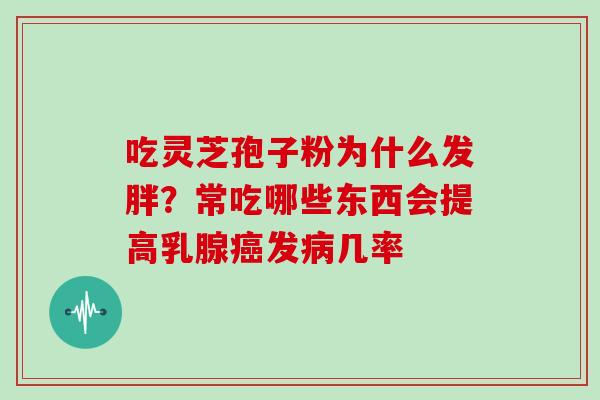 吃灵芝孢子粉为什么发胖？常吃哪些东西会提高乳腺癌发病几率