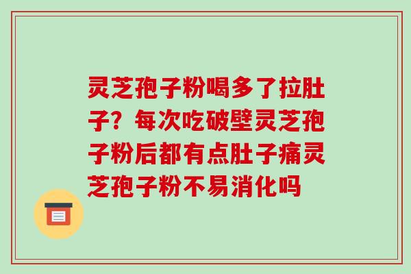 灵芝孢子粉喝多了拉肚子?每次吃破壁灵芝孢子粉后都有点肚子痛灵芝孢子粉不易消化吗