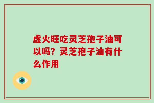 虚火旺吃灵芝孢子油可以吗？灵芝孢子油有什么作用