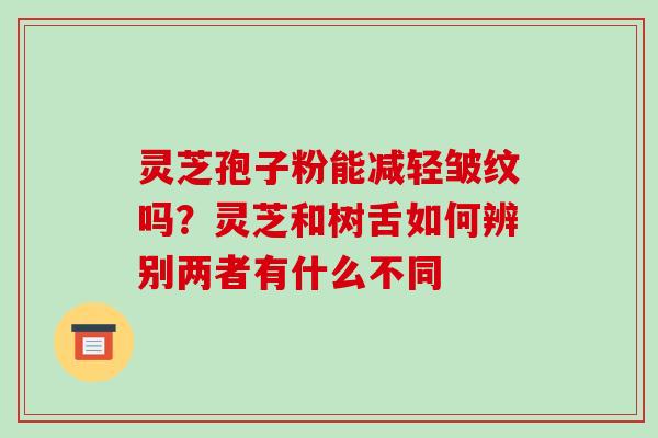 灵芝孢子粉能减轻皱纹吗?灵芝和树舌如何辨别两者有什么不同