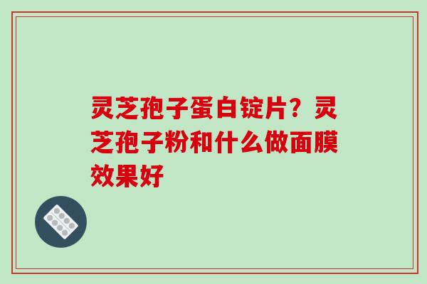 灵芝孢子蛋白锭片？灵芝孢子粉和什么做面膜效果好