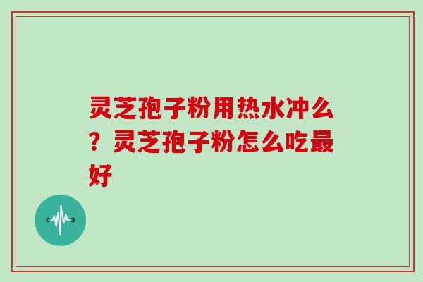 灵芝孢子粉用热水冲么?灵芝孢子粉怎么吃最好