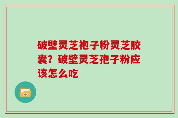 破壁灵芝袍子粉灵芝胶囊?破壁灵芝孢子粉应该怎么吃