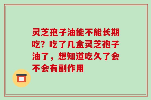 灵芝孢子油能不能长期吃?吃了几盒灵芝孢子油了,想知道吃久了会不会有副作用