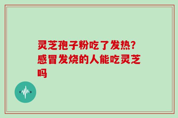 灵芝孢子粉吃了发热?感冒发烧的人能吃灵芝吗