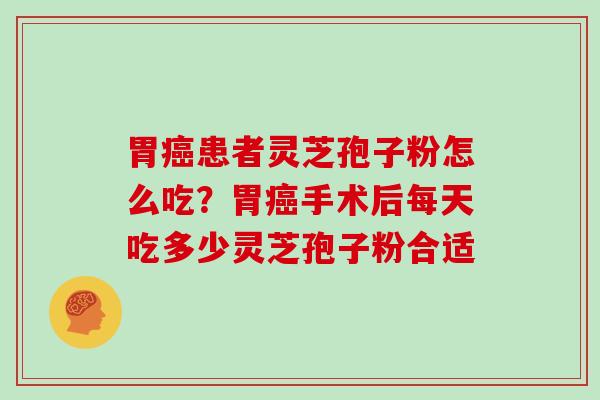 胃癌患者灵芝孢子粉怎么吃?胃癌手术后每天吃多少灵芝孢子粉合适