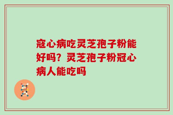 寇心病吃灵芝孢子粉能好吗?灵芝孢子粉冠心病人能吃吗