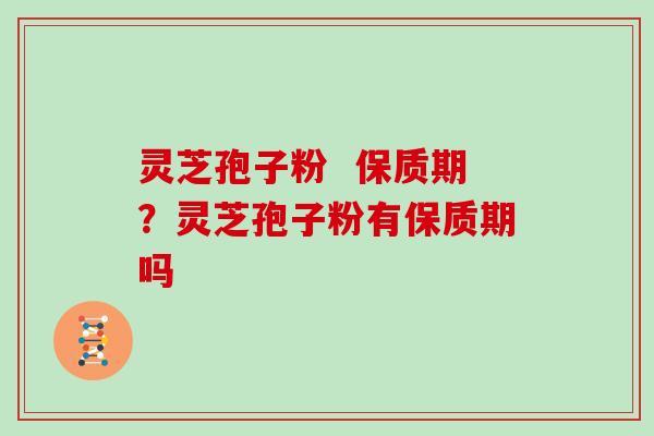 灵芝孢子粉  保质期？灵芝孢子粉有保质期吗
