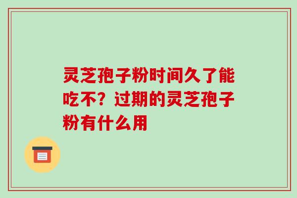 灵芝孢子粉时间久了能吃不？过期的灵芝孢子粉有什么用