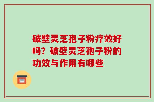 破壁灵芝孢子粉疗效好吗？破壁灵芝孢子粉的功效与作用有哪些