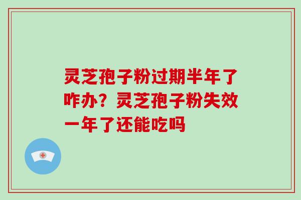 灵芝孢子粉过期半年了咋办?灵芝孢子粉失效一年了还能吃吗