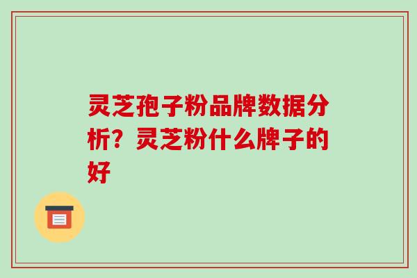 灵芝孢子粉品牌数据分析？灵芝粉什么牌子的好